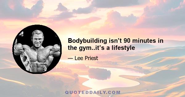 Bodybuilding isn’t 90 minutes in the gym..it’s a lifestyle