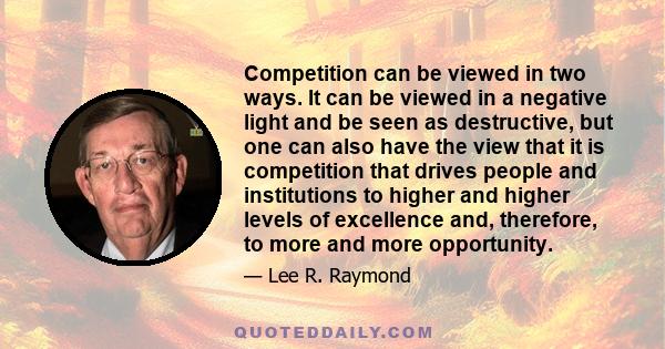 Competition can be viewed in two ways. It can be viewed in a negative light and be seen as destructive, but one can also have the view that it is competition that drives people and institutions to higher and higher