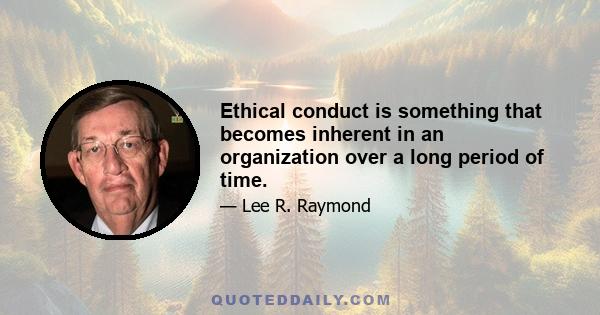 Ethical conduct is something that becomes inherent in an organization over a long period of time.