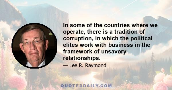 In some of the countries where we operate, there is a tradition of corruption, in which the political elites work with business in the framework of unsavory relationships.