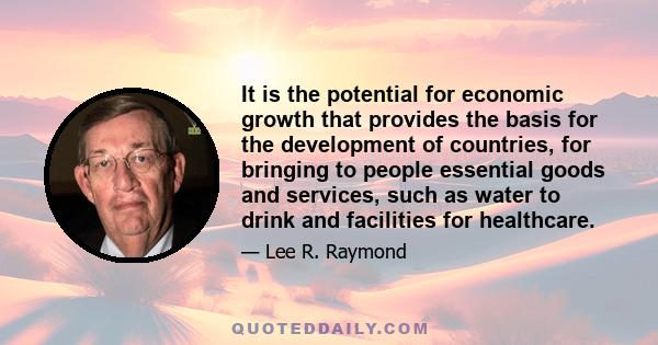 It is the potential for economic growth that provides the basis for the development of countries, for bringing to people essential goods and services, such as water to drink and facilities for healthcare.