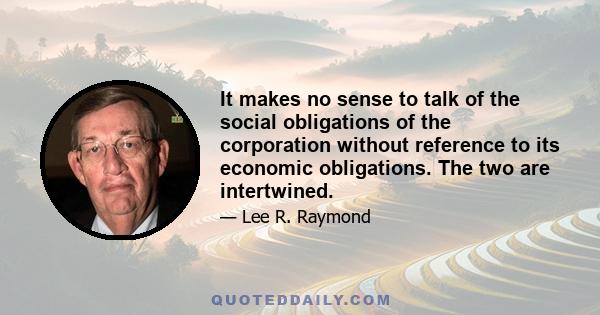 It makes no sense to talk of the social obligations of the corporation without reference to its economic obligations. The two are intertwined.