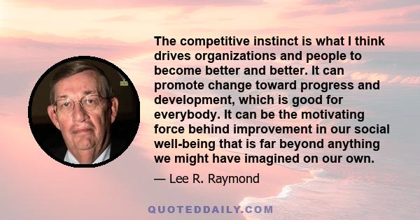 The competitive instinct is what I think drives organizations and people to become better and better. It can promote change toward progress and development, which is good for everybody. It can be the motivating force