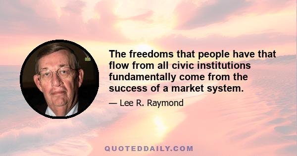 The freedoms that people have that flow from all civic institutions fundamentally come from the success of a market system.