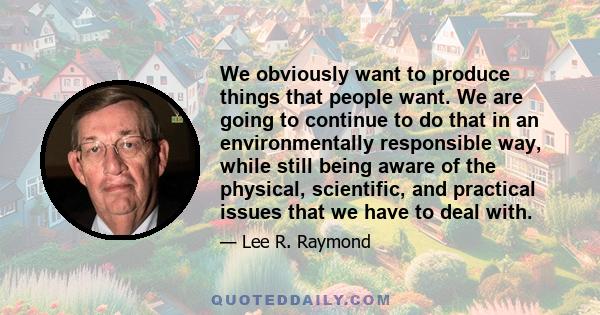 We obviously want to produce things that people want. We are going to continue to do that in an environmentally responsible way, while still being aware of the physical, scientific, and practical issues that we have to