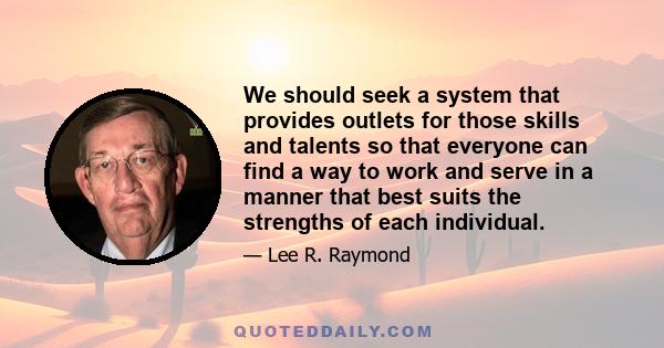 We should seek a system that provides outlets for those skills and talents so that everyone can find a way to work and serve in a manner that best suits the strengths of each individual.