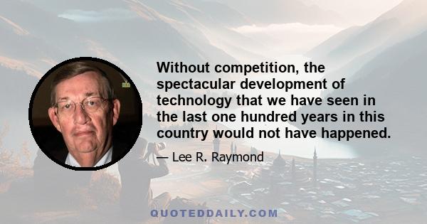 Without competition, the spectacular development of technology that we have seen in the last one hundred years in this country would not have happened.