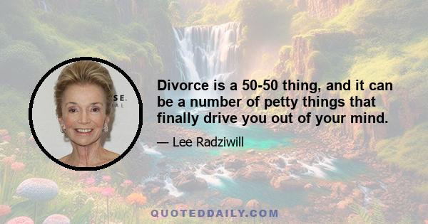 Divorce is a 50-50 thing, and it can be a number of petty things that finally drive you out of your mind.