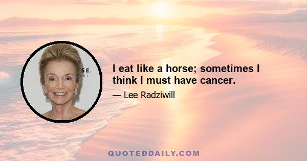 I eat like a horse; sometimes I think I must have cancer.