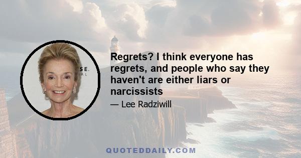 Regrets? I think everyone has regrets, and people who say they haven't are either liars or narcissists