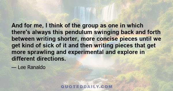 And for me, I think of the group as one in which there's always this pendulum swinging back and forth between writing shorter, more concise pieces until we get kind of sick of it and then writing pieces that get more