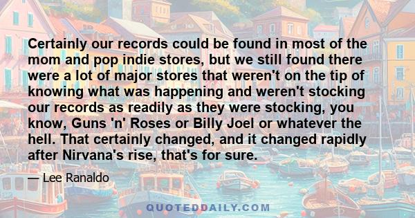 Certainly our records could be found in most of the mom and pop indie stores, but we still found there were a lot of major stores that weren't on the tip of knowing what was happening and weren't stocking our records as 