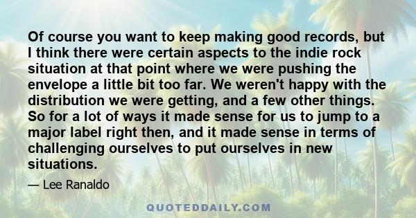 Of course you want to keep making good records, but I think there were certain aspects to the indie rock situation at that point where we were pushing the envelope a little bit too far. We weren't happy with the