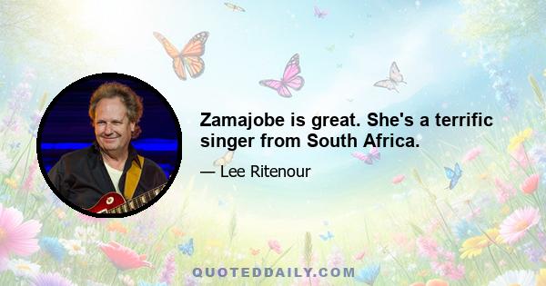 Zamajobe is great. She's a terrific singer from South Africa.