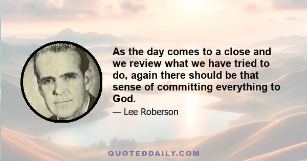 As the day comes to a close and we review what we have tried to do, again there should be that sense of committing everything to God.