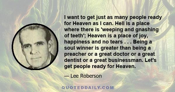 I want to get just as many people ready for Heaven as I can. Hell is a place where there is 'weeping and gnashing of teeth'; Heaven is a place of joy, happiness and no tears . . . Being a soul winner is greater than