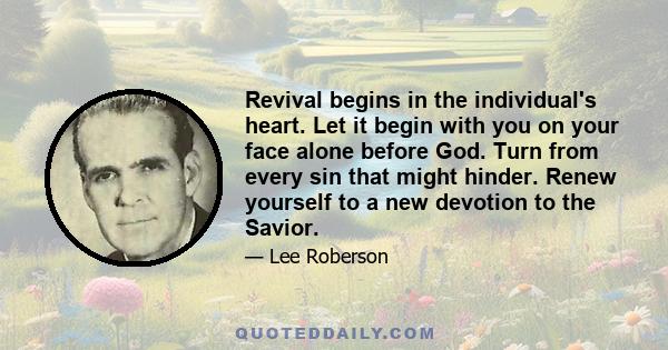 Revival begins in the individual's heart. Let it begin with you on your face alone before God. Turn from every sin that might hinder. Renew yourself to a new devotion to the Savior.