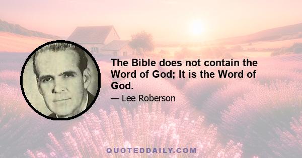 The Bible does not contain the Word of God; It is the Word of God.