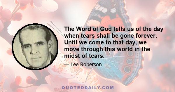 The Word of God tells us of the day when tears shall be gone forever. Until we come to that day, we move through this world in the midst of tears.