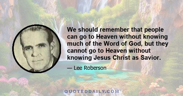 We should remember that people can go to Heaven without knowing much of the Word of God, but they cannot go to Heaven without knowing Jesus Christ as Savior.