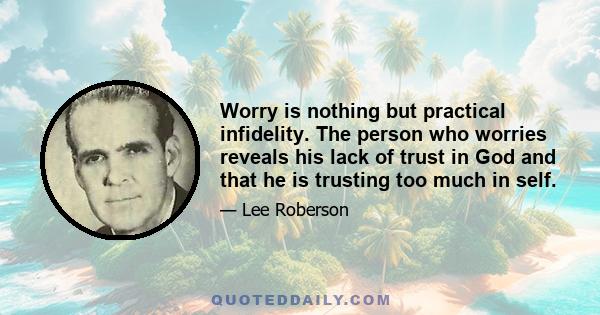 Worry is nothing but practical infidelity. The person who worries reveals his lack of trust in God and that he is trusting too much in self.