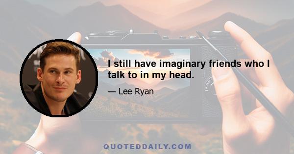 I still have imaginary friends who I talk to in my head.