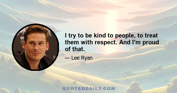 I try to be kind to people, to treat them with respect. And I'm proud of that.