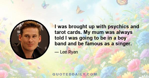 I was brought up with psychics and tarot cards. My mum was always told I was going to be in a boy band and be famous as a singer.