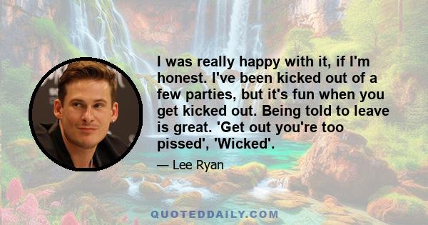 I was really happy with it, if I'm honest. I've been kicked out of a few parties, but it's fun when you get kicked out. Being told to leave is great. 'Get out you're too pissed', 'Wicked'.