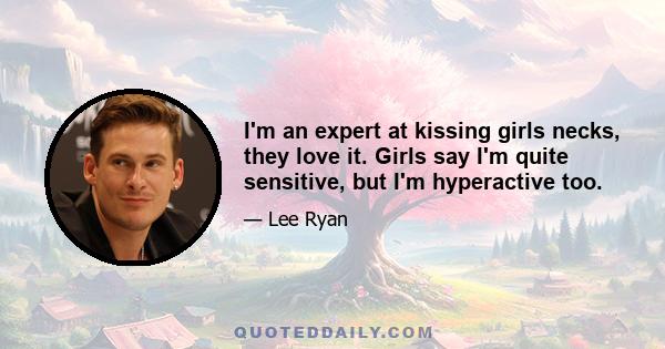 I'm an expert at kissing girls necks, they love it. Girls say I'm quite sensitive, but I'm hyperactive too.