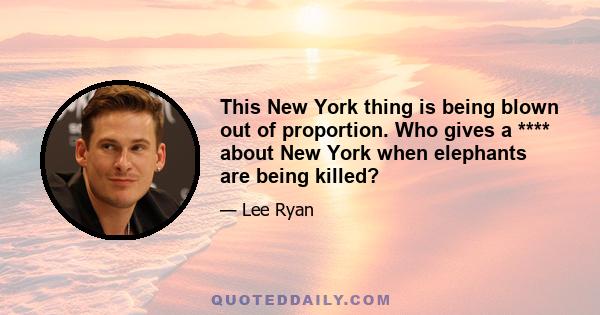 This New York thing is being blown out of proportion. Who gives a **** about New York when elephants are being killed?