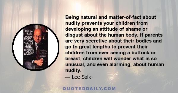 Being natural and matter-of-fact about nudity prevents your children from developing an attitude of shame or disgust about the human body. If parents are very secretive about their bodies and go to great lengths to