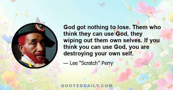 God got nothing to lose. Them who think they can use God, they wiping out them own selves. If you think you can use God, you are destroying your own self.