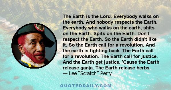 The Earth is the Lord. Everybody walks on the earth. And nobody respects the Earth. Everybody who walks on the earth, shits on the Earth. Spits on the Earth. Don't respect the Earth. So the Earth didn't like it. So the