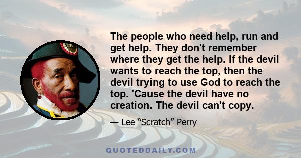 The people who need help, run and get help. They don't remember where they get the help. If the devil wants to reach the top, then the devil trying to use God to reach the top. 'Cause the devil have no creation. The