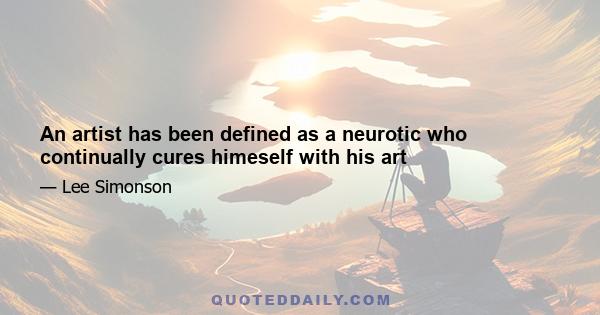 An artist has been defined as a neurotic who continually cures himeself with his art