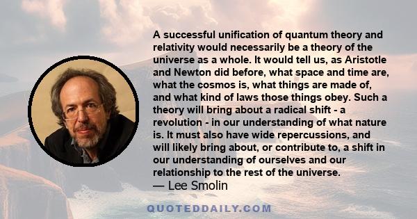 A successful unification of quantum theory and relativity would necessarily be a theory of the universe as a whole. It would tell us, as Aristotle and Newton did before, what space and time are, what the cosmos is, what 