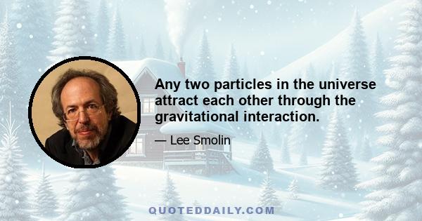 Any two particles in the universe attract each other through the gravitational interaction.