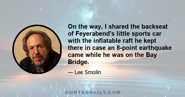 On the way, I shared the backseat of Feyerabend's little sports car with the inflatable raft he kept there in case an 8-point earthquake came while he was on the Bay Bridge.