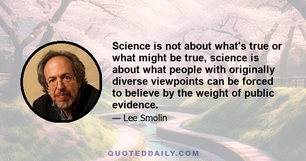 Science is not about what's true or what might be true, science is about what people with originally diverse viewpoints can be forced to believe by the weight of public evidence.