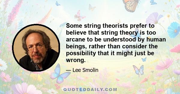 Some string theorists prefer to believe that string theory is too arcane to be understood by human beings, rather than consider the possibility that it might just be wrong.