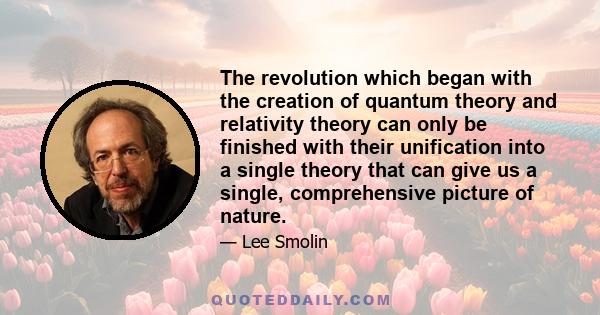 The revolution which began with the creation of quantum theory and relativity theory can only be finished with their unification into a single theory that can give us a single, comprehensive picture of nature.