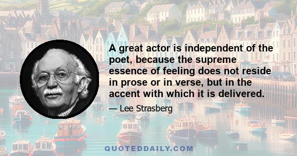 A great actor is independent of the poet, because the supreme essence of feeling does not reside in prose or in verse, but in the accent with which it is delivered.