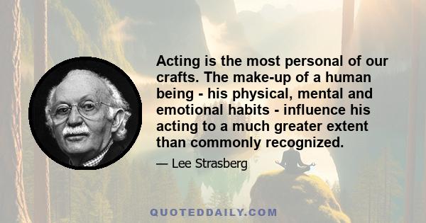 Acting is the most personal of our crafts. The make-up of a human being - his physical, mental and emotional habits - influence his acting to a much greater extent than commonly recognized.