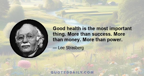 Good health is the most important thing. More than success. More than money. More than power.