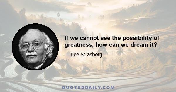 If we cannot see the possibility of greatness, how can we dream it?