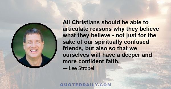 All Christians should be able to articulate reasons why they believe what they believe - not just for the sake of our spiritually confused friends, but also so that we ourselves will have a deeper and more confident