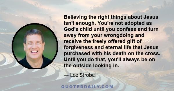 Believing the right things about Jesus isn't enough. You're not adopted as God's child until you confess and turn away from your wrongdoing and receive the freely offered gift of forgiveness and eternal life that Jesus