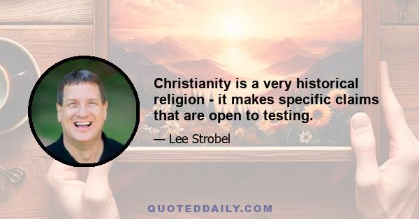 Christianity is a very historical religion - it makes specific claims that are open to testing.