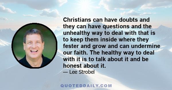 Christians can have doubts and they can have questions and the unhealthy way to deal with that is to keep them inside where they fester and grow and can undermine our faith. The healthy way to deal with it is to talk